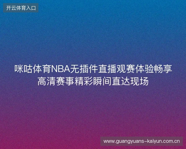 咪咕体育NBA无插件直播观赛体验畅享高清赛事精彩瞬间直达现场