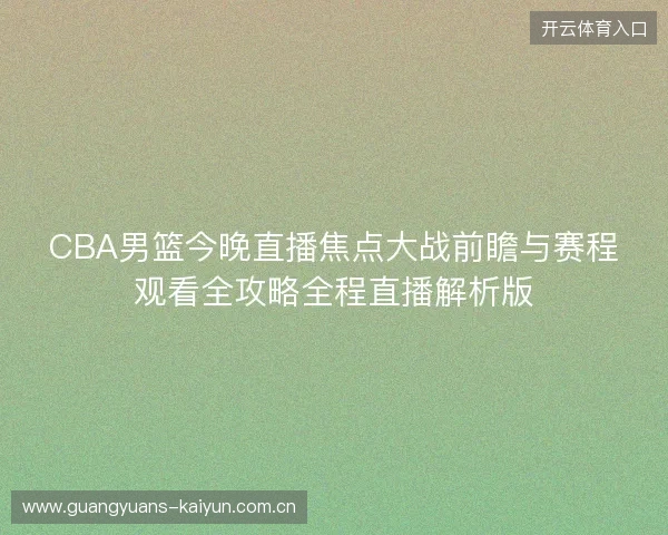 CBA男篮今晚直播焦点大战前瞻与赛程观看全攻略全程直播解析版